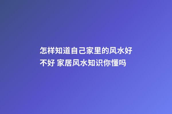 怎样知道自己家里的风水好不好 家居风水知识你懂吗